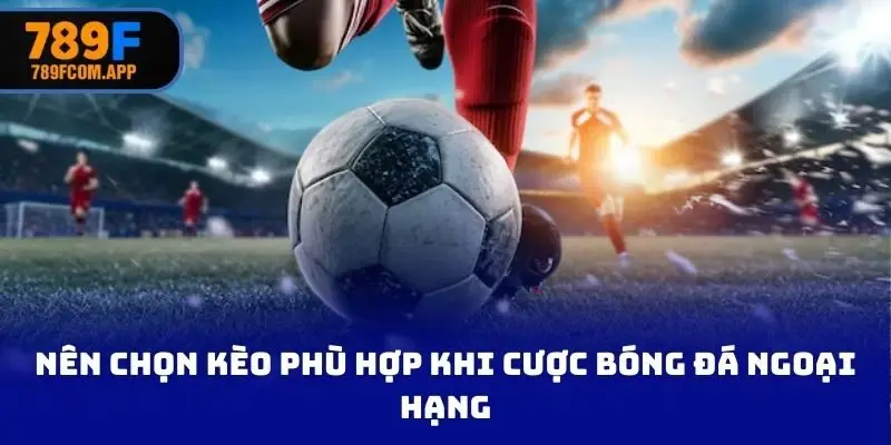 Nên chọn kèo phù hợp khi tham gia cược bóng đá ngoại hạng